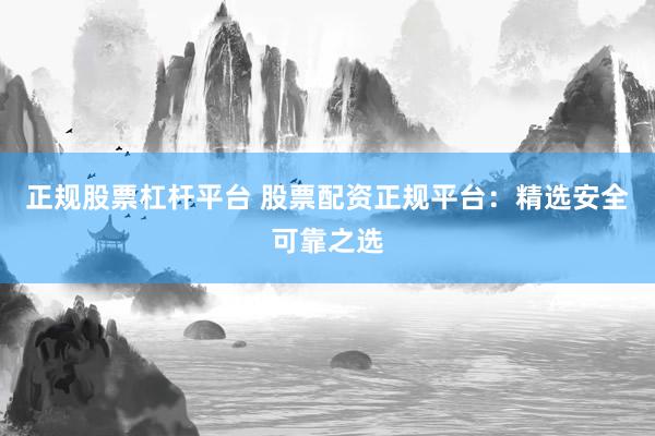 正规股票杠杆平台 股票配资正规平台：精选安全可靠之选