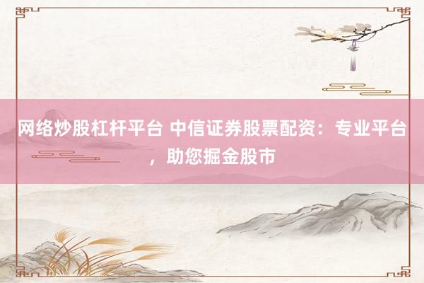 网络炒股杠杆平台 中信证券股票配资：专业平台，助您掘金股市
