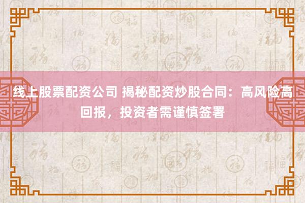 线上股票配资公司 揭秘配资炒股合同：高风险高回报，投资者需谨慎签署