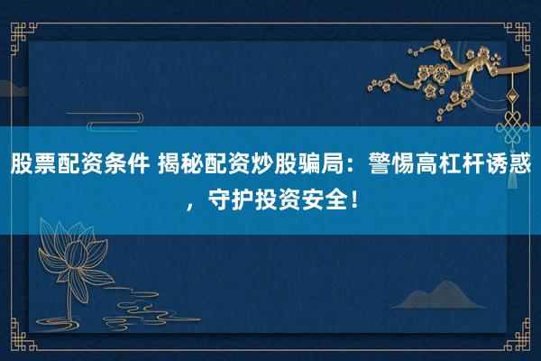 股票配资条件 揭秘配资炒股骗局：警惕高杠杆诱惑，守护投资安全！