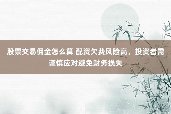 股票交易佣金怎么算 配资欠费风险高，投资者需谨慎应对避免财务损失