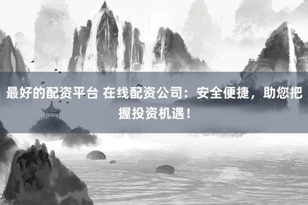 最好的配资平台 在线配资公司：安全便捷，助您把握投资机遇！