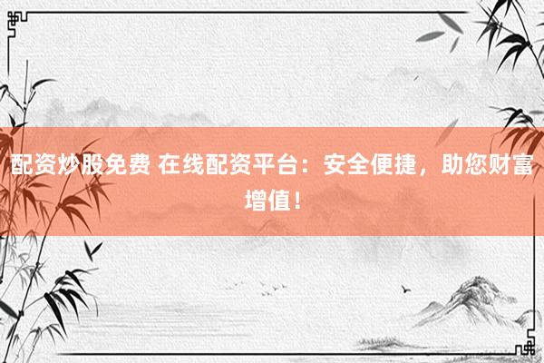 配资炒股免费 在线配资平台：安全便捷，助您财富增值！