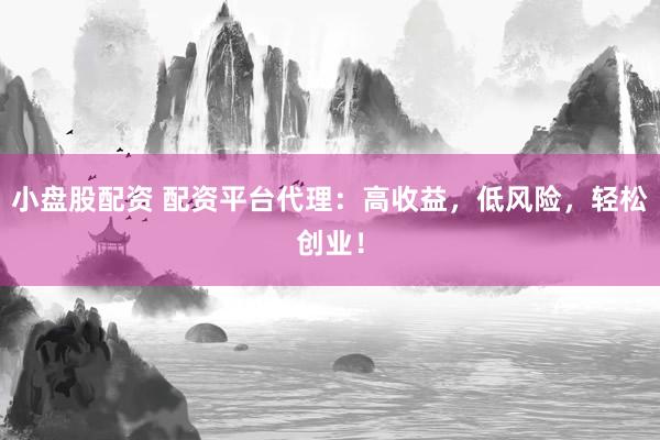 小盘股配资 配资平台代理：高收益，低风险，轻松创业！