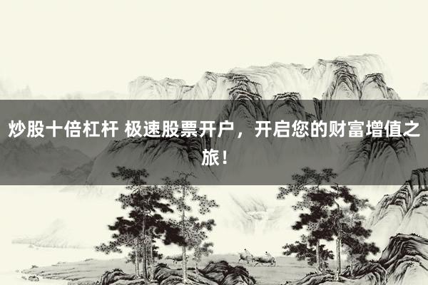 炒股十倍杠杆 极速股票开户，开启您的财富增值之旅！