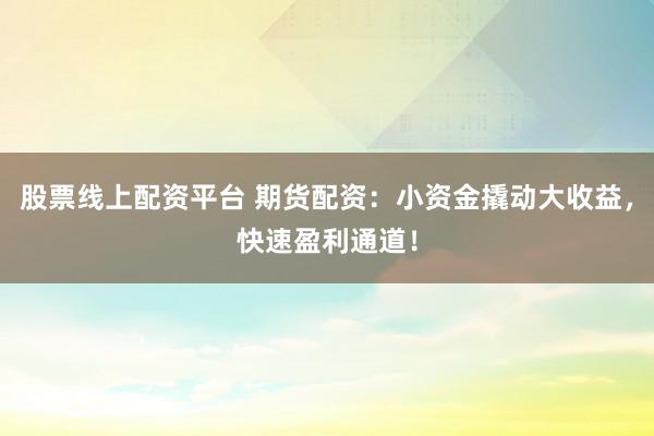 股票线上配资平台 期货配资：小资金撬动大收益，快速盈利通道！