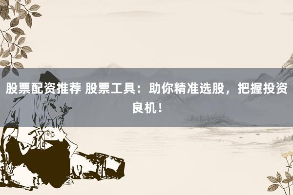 股票配资推荐 股票工具：助你精准选股，把握投资良机！