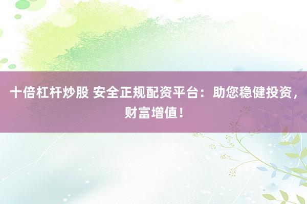十倍杠杆炒股 安全正规配资平台：助您稳健投资，财富增值！