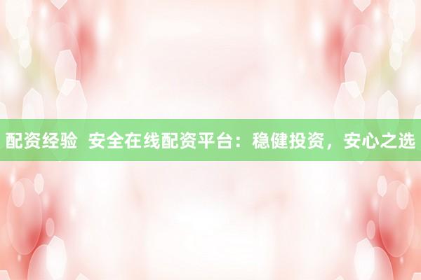 配资经验  安全在线配资平台：稳健投资，安心之选