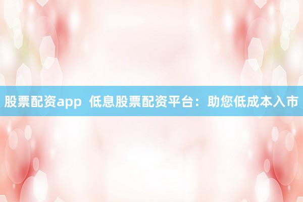 股票配资app  低息股票配资平台：助您低成本入市