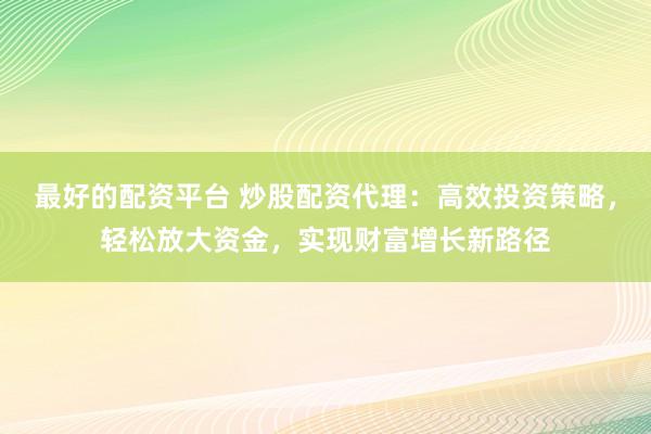 最好的配资平台 炒股配资代理：高效投资策略，轻松放大资金，实现财富增长新路径