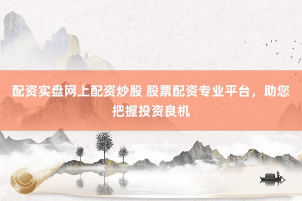 配资实盘网上配资炒股 股票配资专业平台，助您把握投资良机