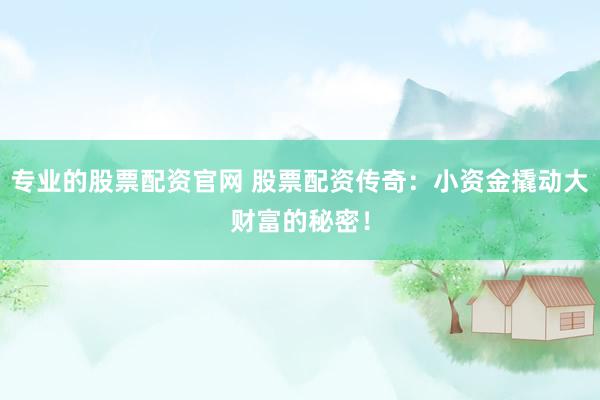 专业的股票配资官网 股票配资传奇：小资金撬动大财富的秘密！