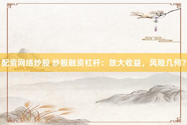 配资网络炒股 炒股融资杠杆：放大收益，风险几何？