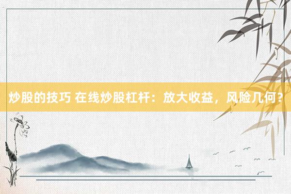 炒股的技巧 在线炒股杠杆：放大收益，风险几何？
