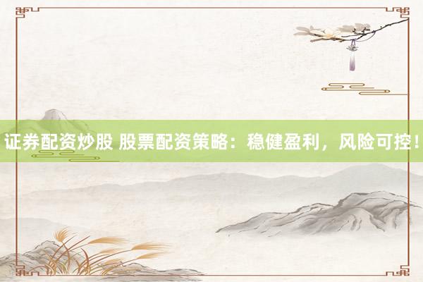 证券配资炒股 股票配资策略：稳健盈利，风险可控！