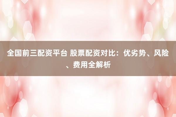 全国前三配资平台 股票配资对比：优劣势、风险、费用全解析