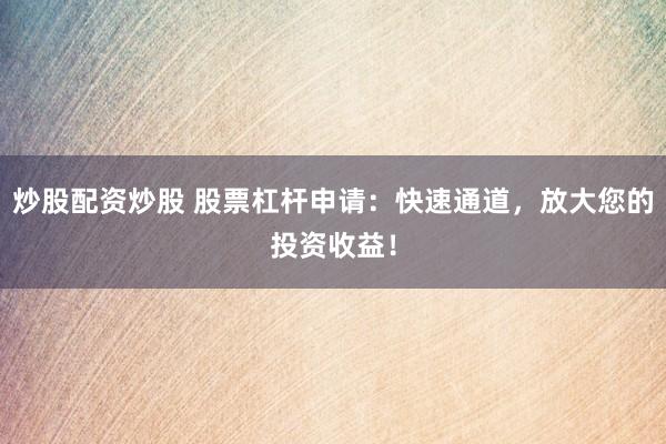 炒股配资炒股 股票杠杆申请：快速通道，放大您的投资收益！