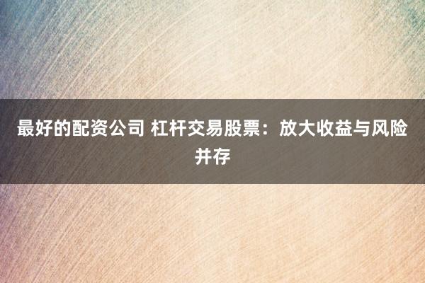 最好的配资公司 杠杆交易股票：放大收益与风险并存