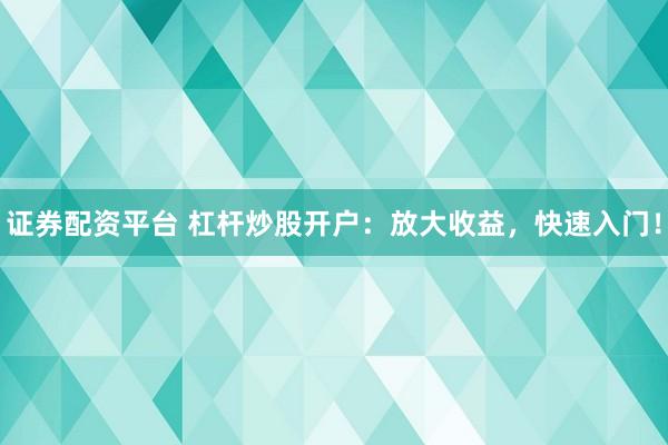 证券配资平台 杠杆炒股开户：放大收益，快速入门！