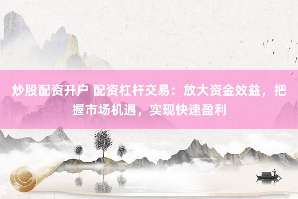 炒股配资开户 配资杠杆交易：放大资金效益，把握市场机遇，实现快速盈利