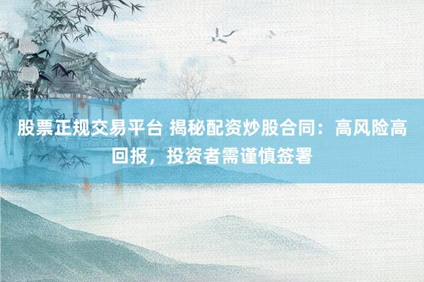 股票正规交易平台 揭秘配资炒股合同：高风险高回报，投资者需谨慎签署