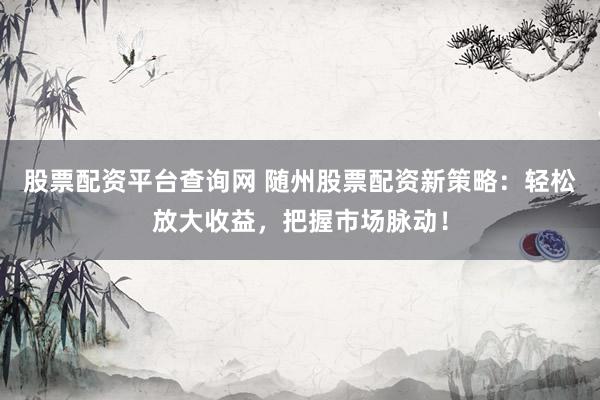 股票配资平台查询网 随州股票配资新策略：轻松放大收益，把握市场脉动！