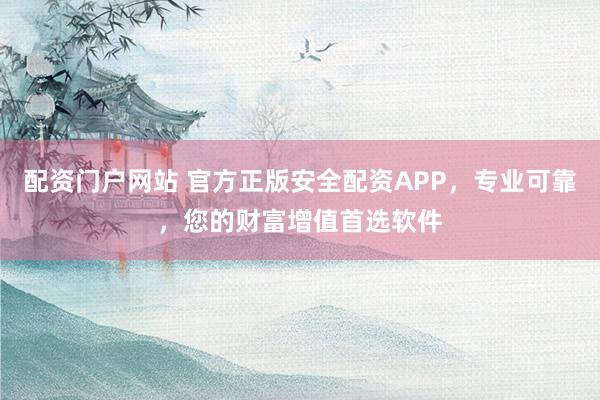 配资门户网站 官方正版安全配资APP，专业可靠，您的财富增值首选软件