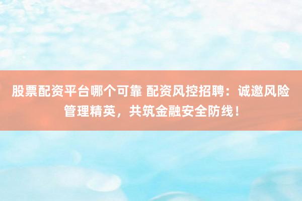 股票配资平台哪个可靠 配资风控招聘：诚邀风险管理精英，共筑金融安全防线！