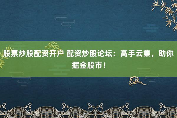 股票炒股配资开户 配资炒股论坛：高手云集，助你掘金股市！