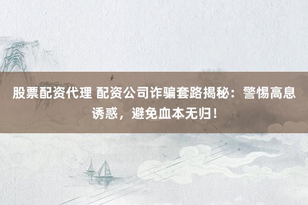 股票配资代理 配资公司诈骗套路揭秘：警惕高息诱惑，避免血本无归！