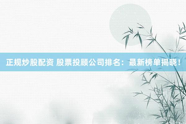 正规炒股配资 股票投顾公司排名：最新榜单揭晓！