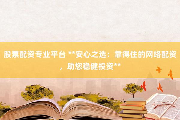 股票配资专业平台 **安心之选：靠得住的网络配资，助您稳健投资**