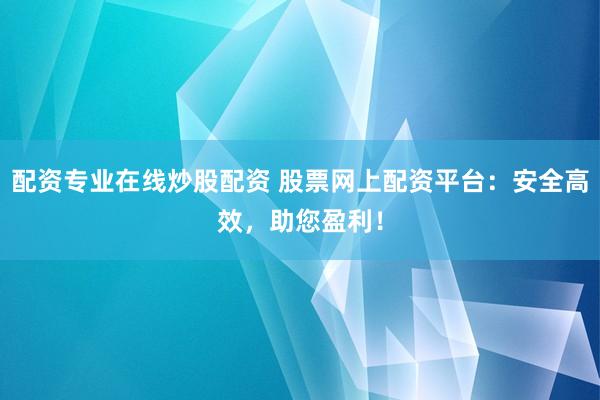 配资专业在线炒股配资 股票网上配资平台：安全高效，助您盈利！