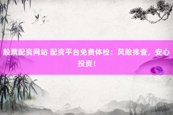 股票配资网站 配资平台免费体检：风险排查，安心投资！