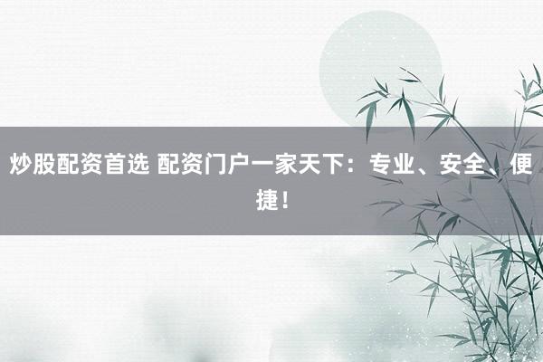 炒股配资首选 配资门户一家天下：专业、安全、便捷！