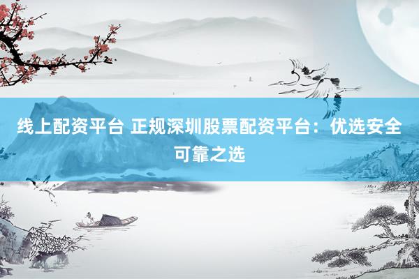 线上配资平台 正规深圳股票配资平台：优选安全可靠之选