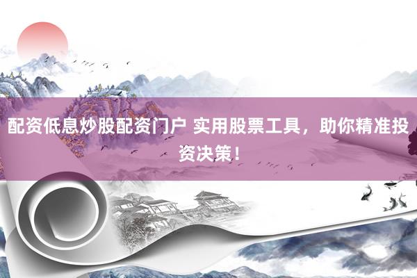配资低息炒股配资门户 实用股票工具，助你精准投资决策！