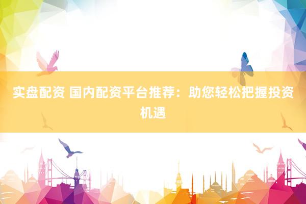 实盘配资 国内配资平台推荐：助您轻松把握投资机遇