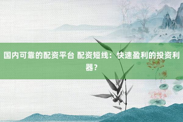 国内可靠的配资平台 配资短线：快速盈利的投资利器？