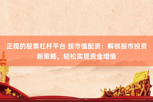正规的股票杠杆平台 按市值配资：解锁股市投资新策略，轻松实现资金增值