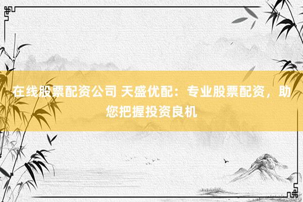在线股票配资公司 天盛优配：专业股票配资，助您把握投资良机