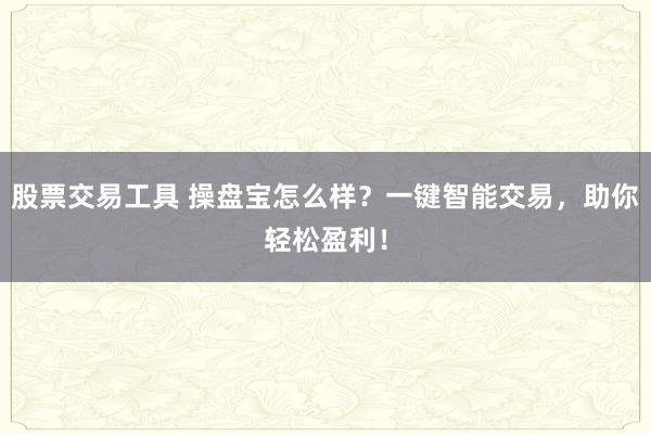 股票交易工具 操盘宝怎么样？一键智能交易，助你轻松盈利！