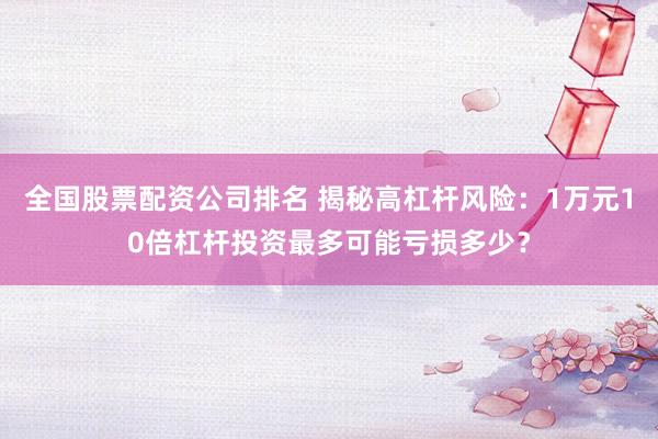 全国股票配资公司排名 揭秘高杠杆风险：1万元10倍杠杆投资最多可能亏损多少？