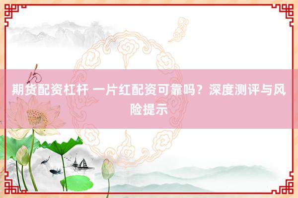期货配资杠杆 一片红配资可靠吗？深度测评与风险提示