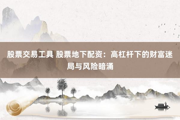 股票交易工具 股票地下配资：高杠杆下的财富迷局与风险暗涌