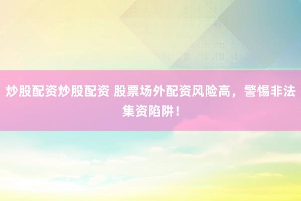 炒股配资炒股配资 股票场外配资风险高，警惕非法集资陷阱！