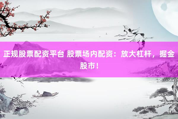 正规股票配资平台 股票场内配资：放大杠杆，掘金股市！
