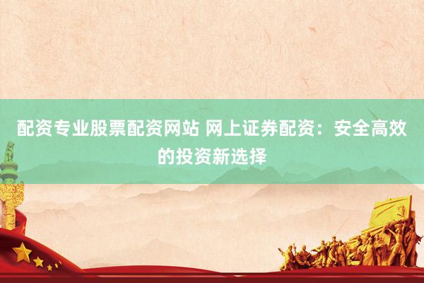 配资专业股票配资网站 网上证券配资：安全高效的投资新选择