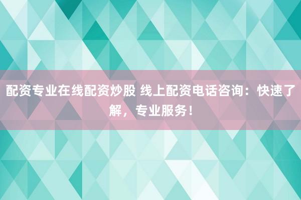 配资专业在线配资炒股 线上配资电话咨询：快速了解，专业服务！
